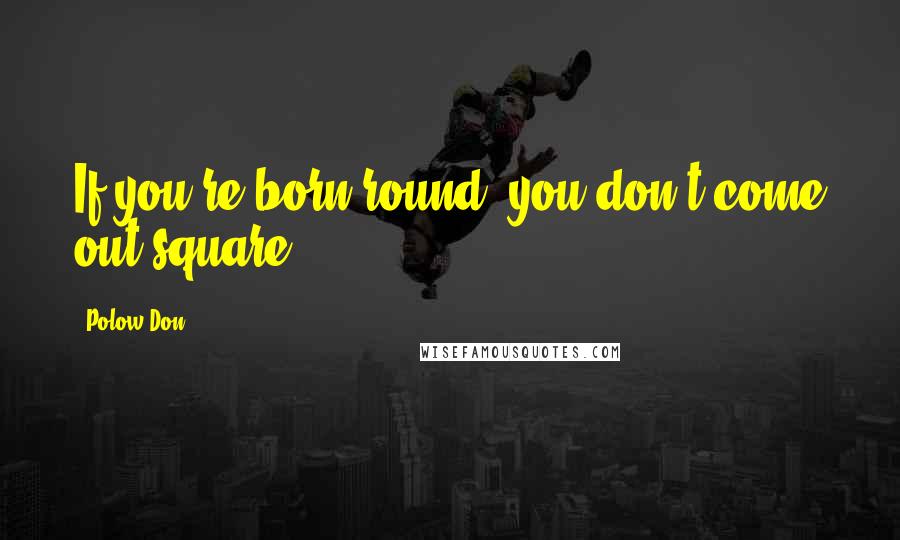 Polow Don Quotes: If you're born round, you don't come out square