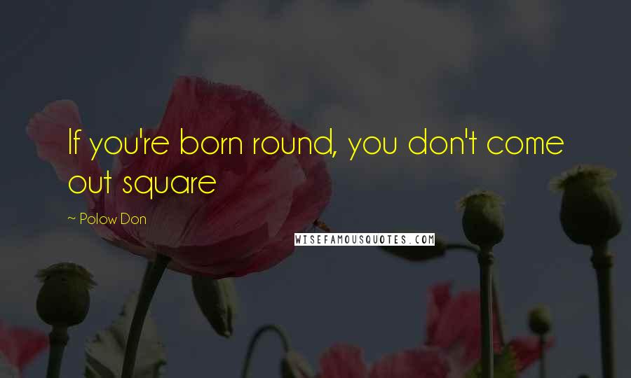 Polow Don Quotes: If you're born round, you don't come out square