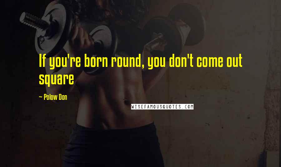 Polow Don Quotes: If you're born round, you don't come out square