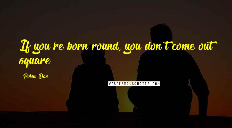 Polow Don Quotes: If you're born round, you don't come out square