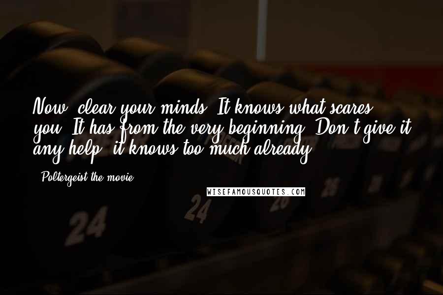 Poltergeist The Movie Quotes: Now, clear your minds. It knows what scares you. It has from the very beginning. Don't give it any help, it knows too much already.
