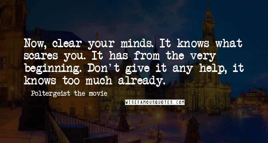 Poltergeist The Movie Quotes: Now, clear your minds. It knows what scares you. It has from the very beginning. Don't give it any help, it knows too much already.