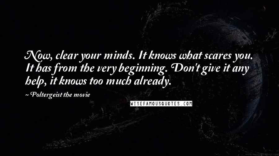 Poltergeist The Movie Quotes: Now, clear your minds. It knows what scares you. It has from the very beginning. Don't give it any help, it knows too much already.