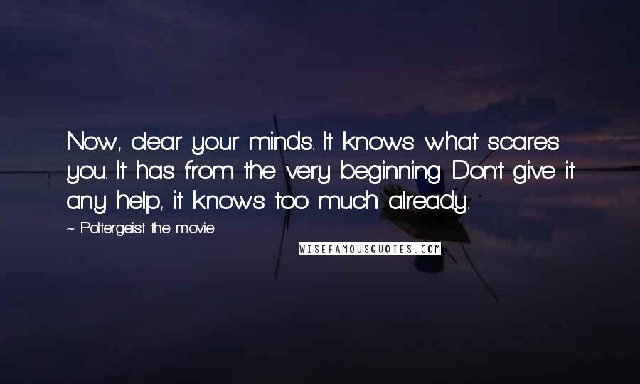 Poltergeist The Movie Quotes: Now, clear your minds. It knows what scares you. It has from the very beginning. Don't give it any help, it knows too much already.