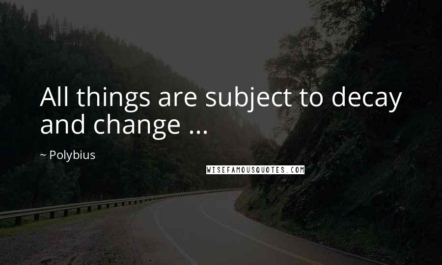 Polybius Quotes: All things are subject to decay and change ...