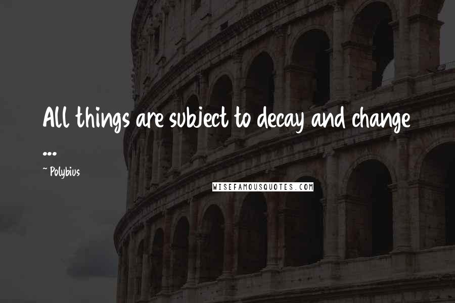 Polybius Quotes: All things are subject to decay and change ...