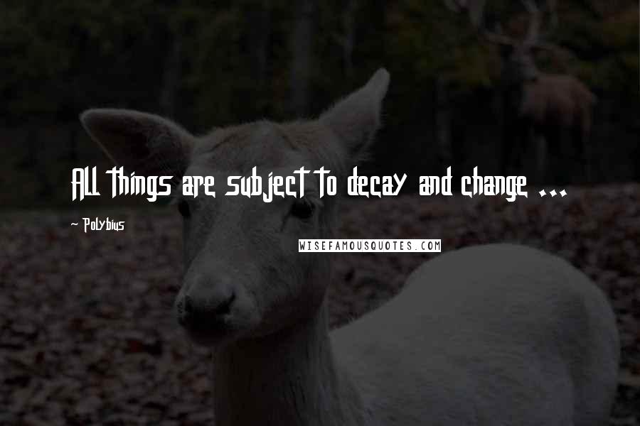 Polybius Quotes: All things are subject to decay and change ...