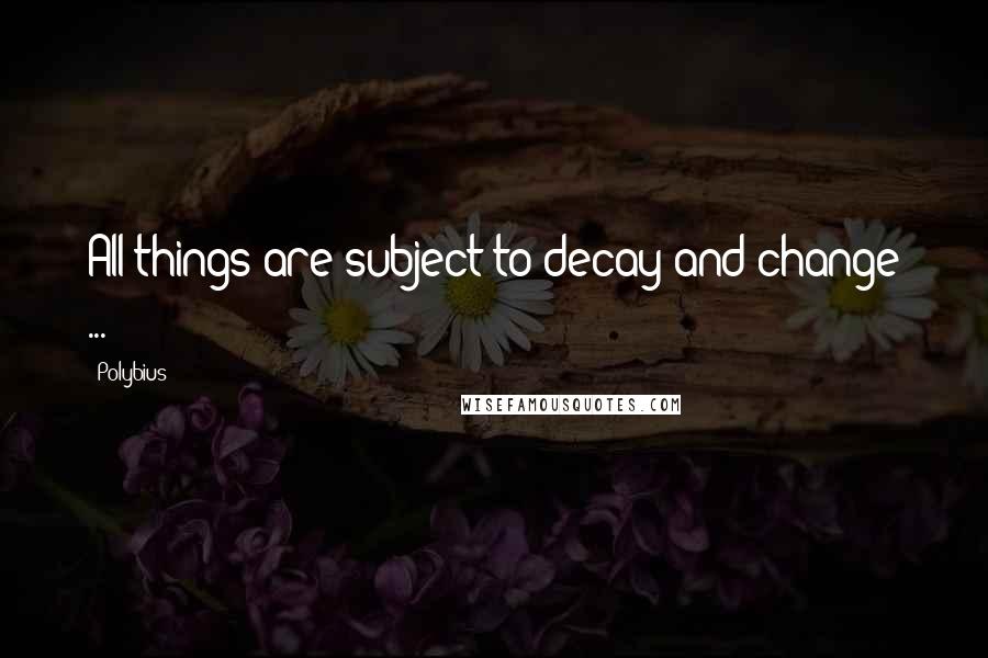 Polybius Quotes: All things are subject to decay and change ...