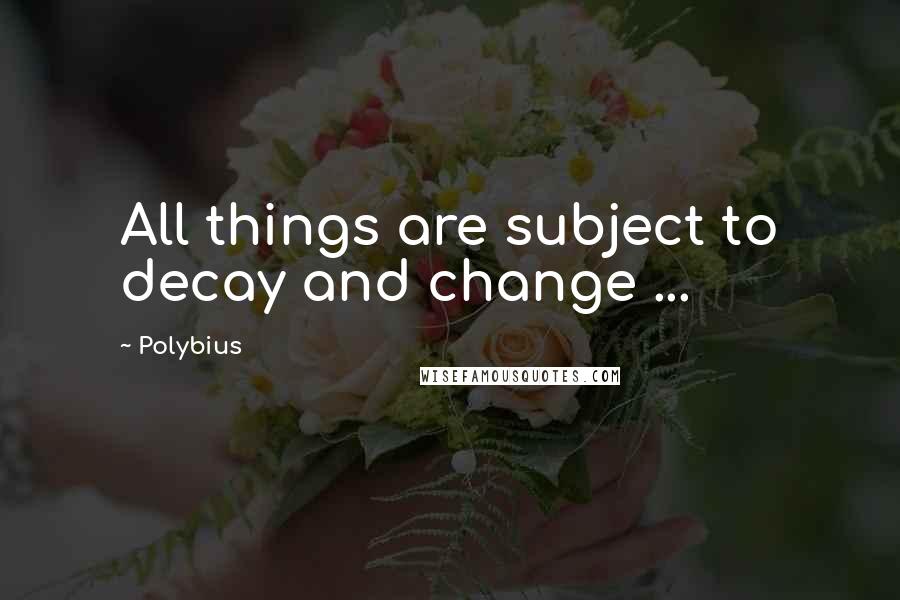 Polybius Quotes: All things are subject to decay and change ...