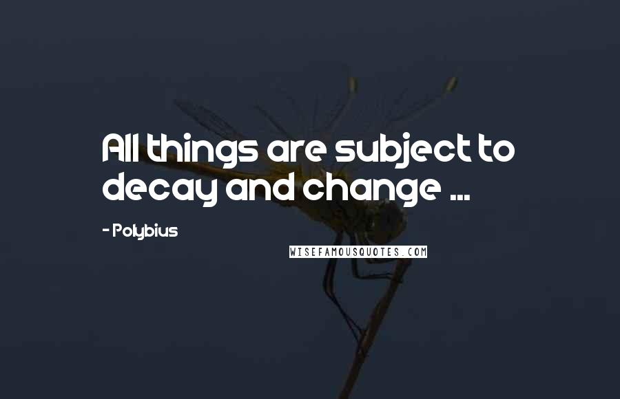 Polybius Quotes: All things are subject to decay and change ...