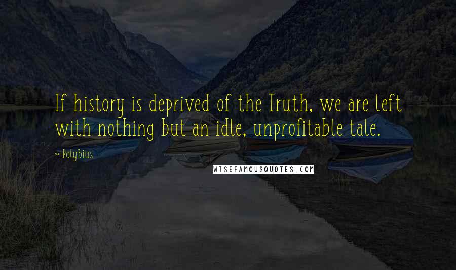 Polybius Quotes: If history is deprived of the Truth, we are left with nothing but an idle, unprofitable tale.