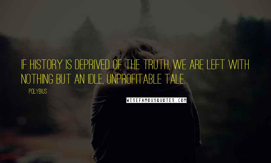 Polybius Quotes: If history is deprived of the Truth, we are left with nothing but an idle, unprofitable tale.