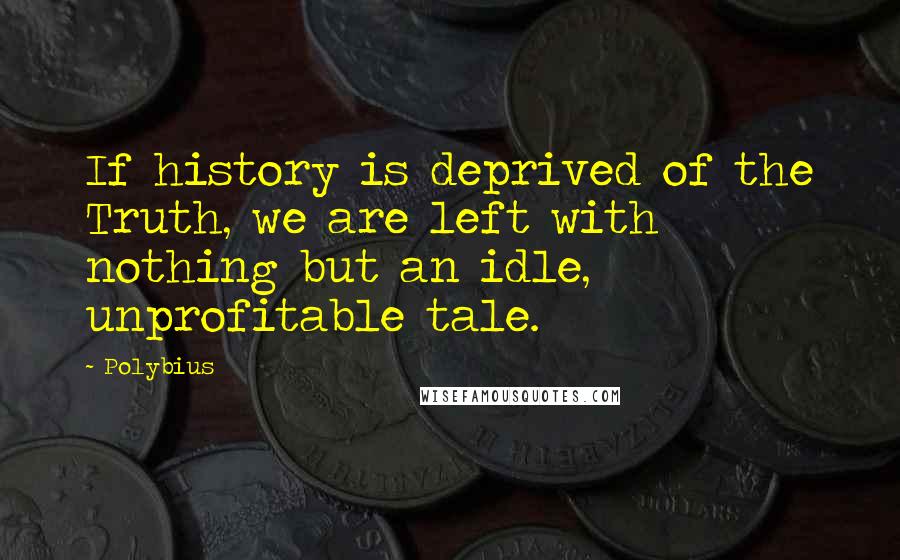 Polybius Quotes: If history is deprived of the Truth, we are left with nothing but an idle, unprofitable tale.