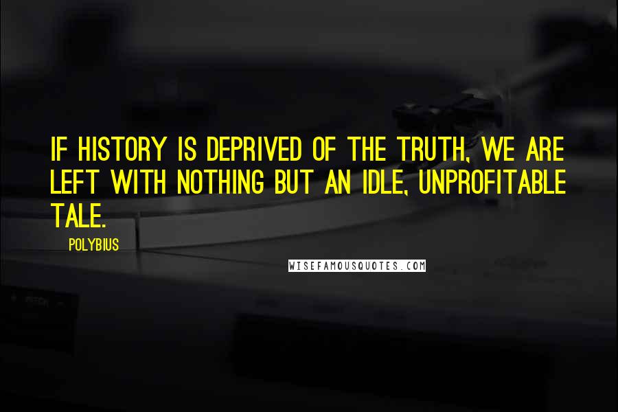 Polybius Quotes: If history is deprived of the Truth, we are left with nothing but an idle, unprofitable tale.