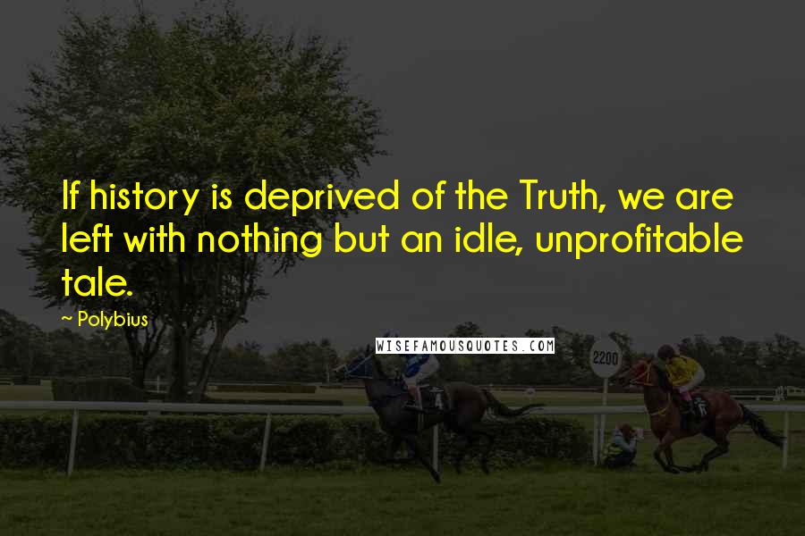 Polybius Quotes: If history is deprived of the Truth, we are left with nothing but an idle, unprofitable tale.