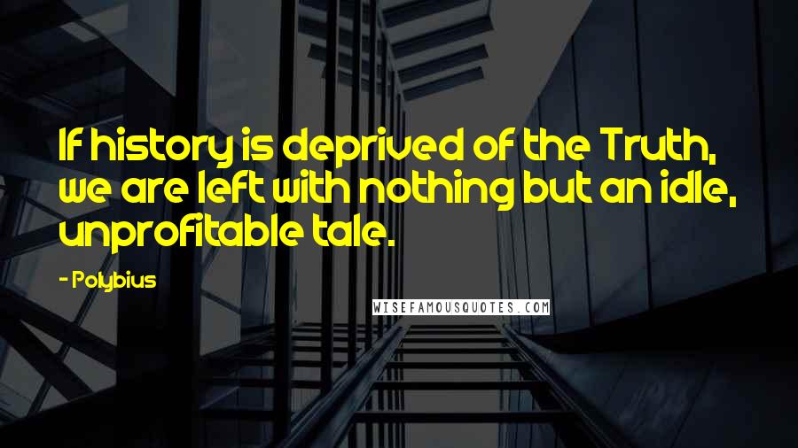 Polybius Quotes: If history is deprived of the Truth, we are left with nothing but an idle, unprofitable tale.