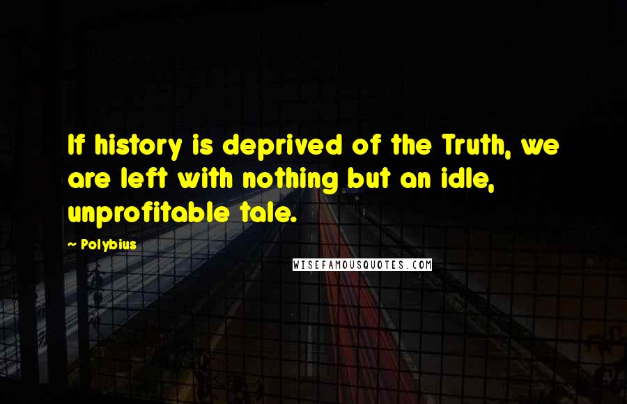 Polybius Quotes: If history is deprived of the Truth, we are left with nothing but an idle, unprofitable tale.