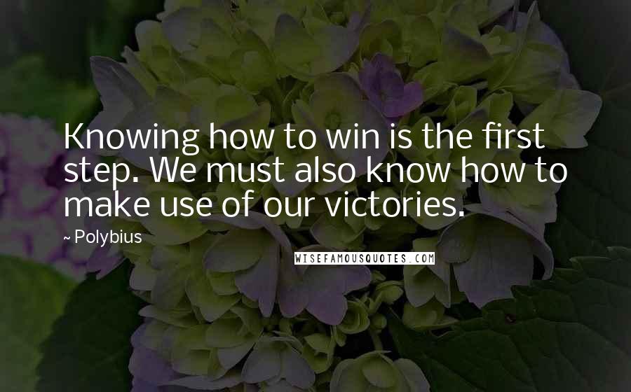 Polybius Quotes: Knowing how to win is the first step. We must also know how to make use of our victories.