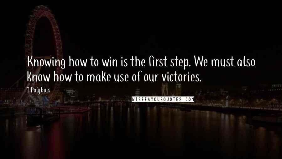 Polybius Quotes: Knowing how to win is the first step. We must also know how to make use of our victories.