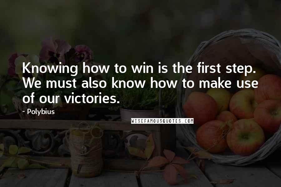 Polybius Quotes: Knowing how to win is the first step. We must also know how to make use of our victories.