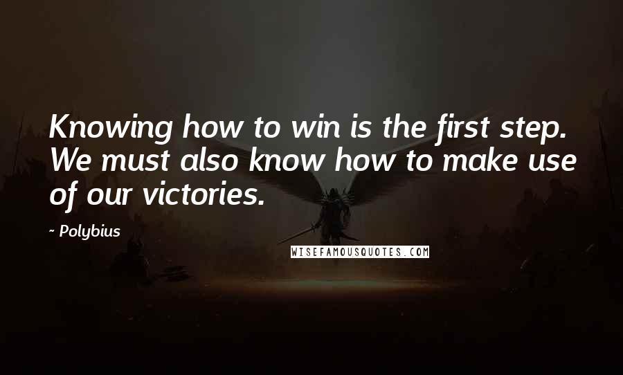 Polybius Quotes: Knowing how to win is the first step. We must also know how to make use of our victories.