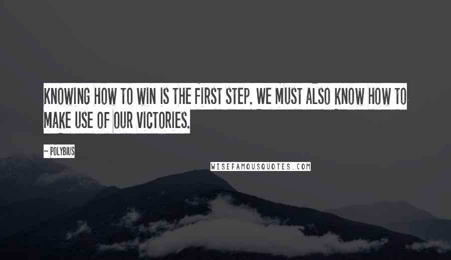 Polybius Quotes: Knowing how to win is the first step. We must also know how to make use of our victories.