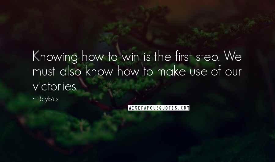 Polybius Quotes: Knowing how to win is the first step. We must also know how to make use of our victories.