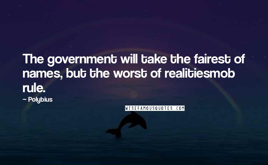 Polybius Quotes: The government will take the fairest of names, but the worst of realitiesmob rule.