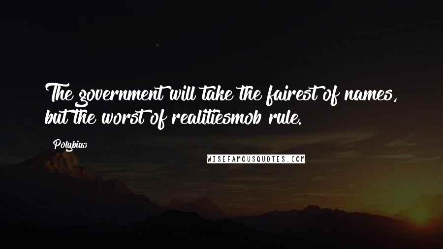 Polybius Quotes: The government will take the fairest of names, but the worst of realitiesmob rule.