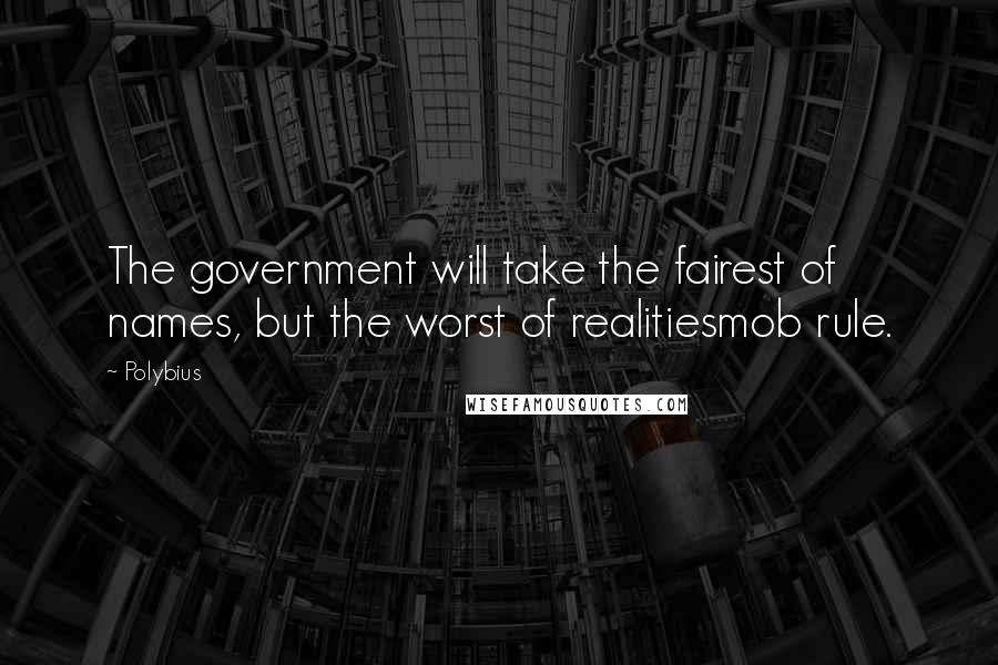 Polybius Quotes: The government will take the fairest of names, but the worst of realitiesmob rule.