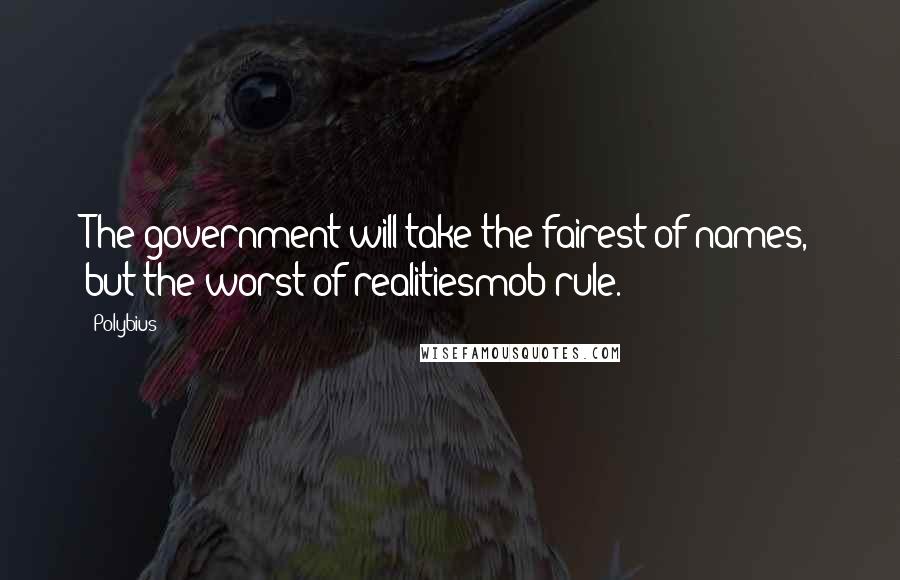 Polybius Quotes: The government will take the fairest of names, but the worst of realitiesmob rule.