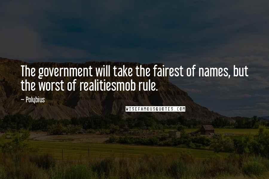 Polybius Quotes: The government will take the fairest of names, but the worst of realitiesmob rule.