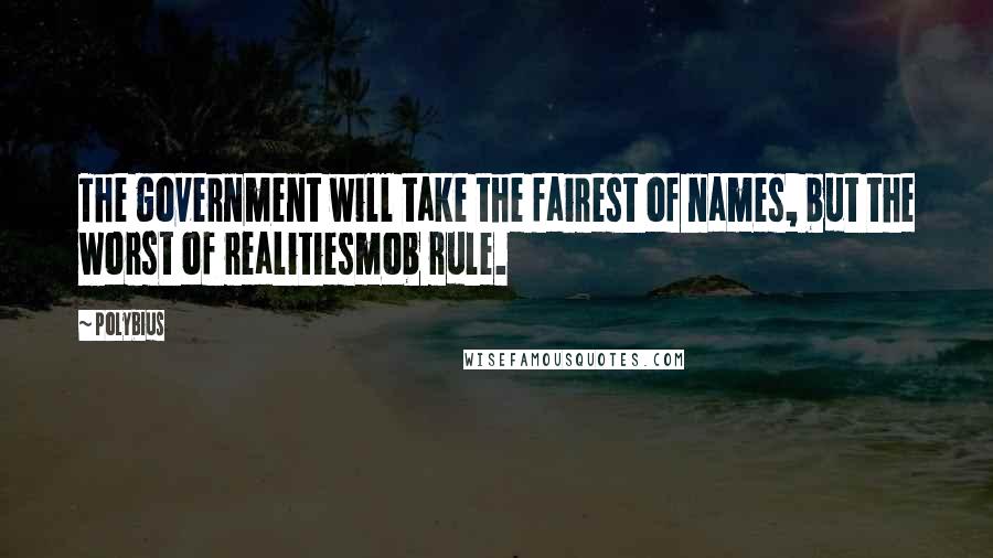 Polybius Quotes: The government will take the fairest of names, but the worst of realitiesmob rule.