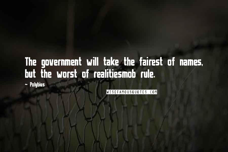 Polybius Quotes: The government will take the fairest of names, but the worst of realitiesmob rule.