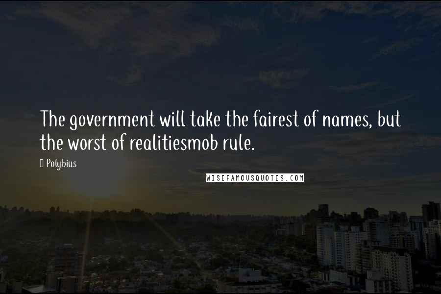 Polybius Quotes: The government will take the fairest of names, but the worst of realitiesmob rule.