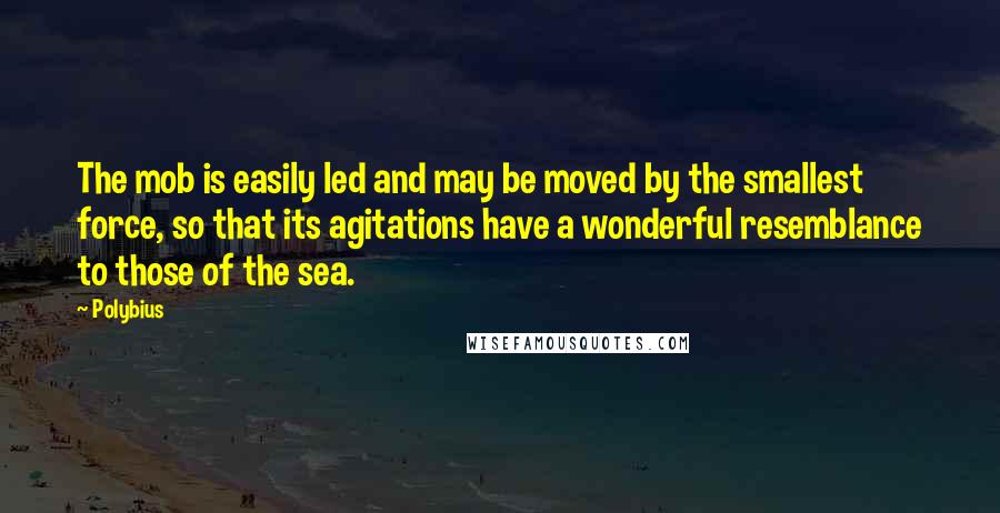 Polybius Quotes: The mob is easily led and may be moved by the smallest force, so that its agitations have a wonderful resemblance to those of the sea.