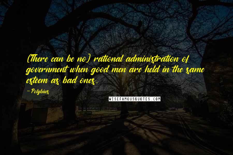 Polybius Quotes: [There can be no] rational administration of government when good men are held in the same esteem as bad ones.