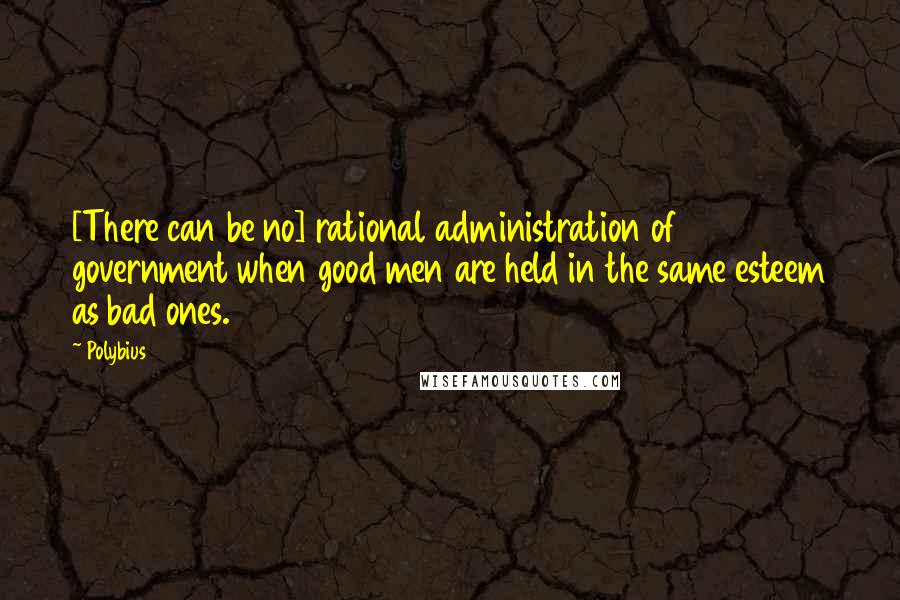 Polybius Quotes: [There can be no] rational administration of government when good men are held in the same esteem as bad ones.