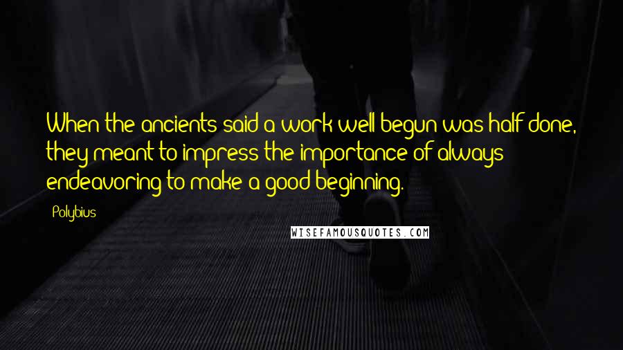 Polybius Quotes: When the ancients said a work well begun was half done, they meant to impress the importance of always endeavoring to make a good beginning.