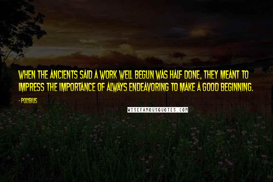 Polybius Quotes: When the ancients said a work well begun was half done, they meant to impress the importance of always endeavoring to make a good beginning.