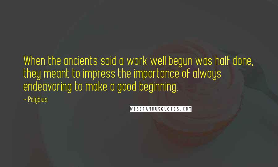 Polybius Quotes: When the ancients said a work well begun was half done, they meant to impress the importance of always endeavoring to make a good beginning.