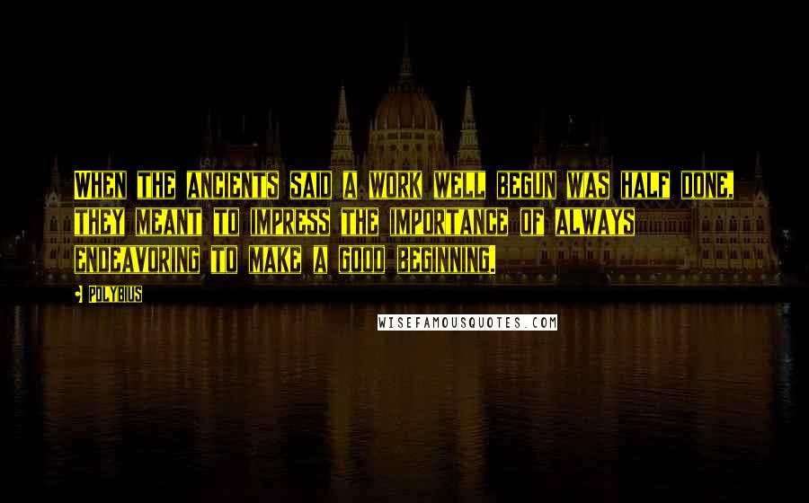 Polybius Quotes: When the ancients said a work well begun was half done, they meant to impress the importance of always endeavoring to make a good beginning.