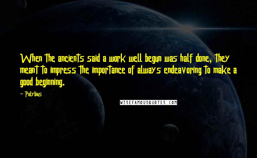 Polybius Quotes: When the ancients said a work well begun was half done, they meant to impress the importance of always endeavoring to make a good beginning.