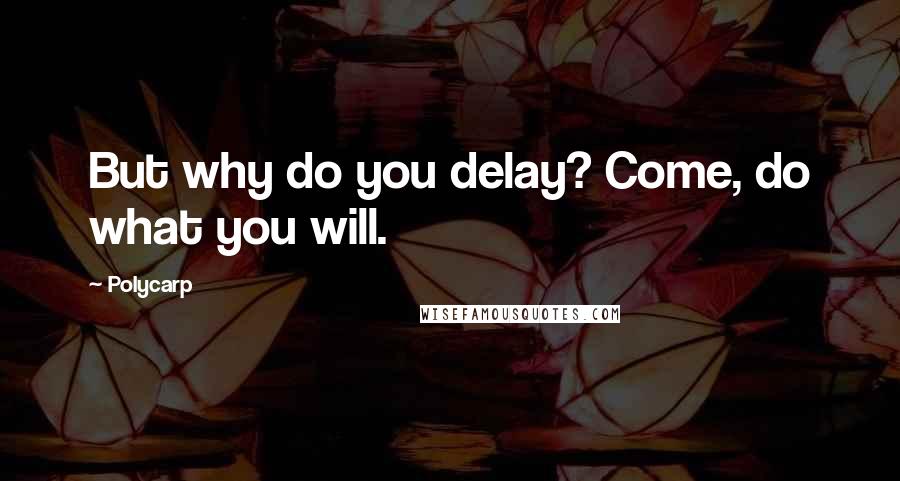 Polycarp Quotes: But why do you delay? Come, do what you will.