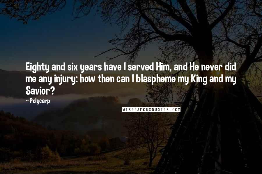 Polycarp Quotes: Eighty and six years have I served Him, and He never did me any injury: how then can I blaspheme my King and my Savior?
