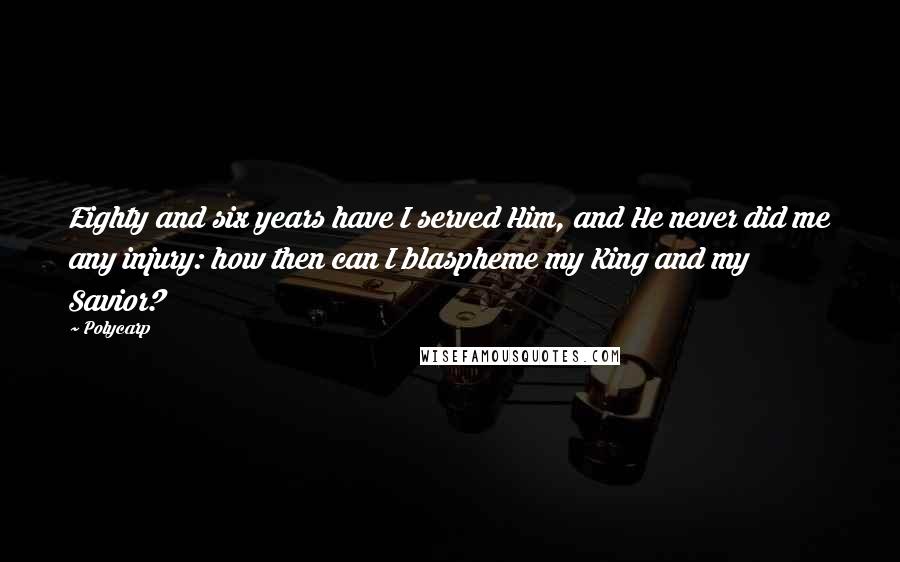 Polycarp Quotes: Eighty and six years have I served Him, and He never did me any injury: how then can I blaspheme my King and my Savior?