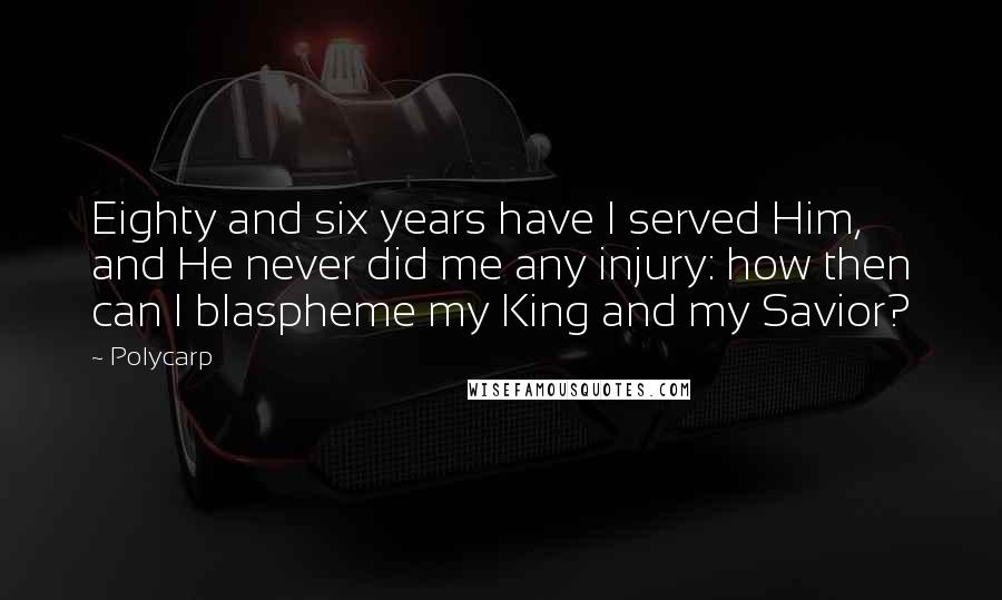 Polycarp Quotes: Eighty and six years have I served Him, and He never did me any injury: how then can I blaspheme my King and my Savior?