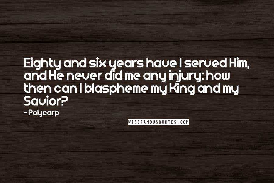 Polycarp Quotes: Eighty and six years have I served Him, and He never did me any injury: how then can I blaspheme my King and my Savior?