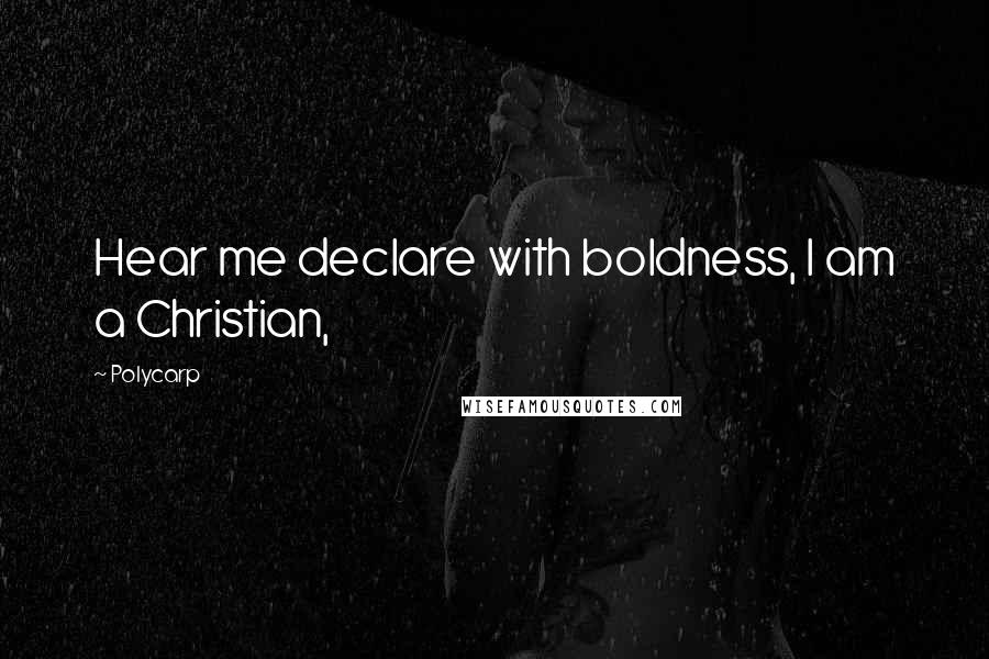 Polycarp Quotes: Hear me declare with boldness, I am a Christian,