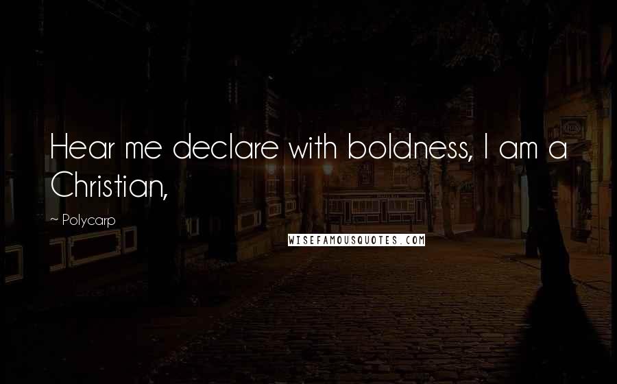 Polycarp Quotes: Hear me declare with boldness, I am a Christian,